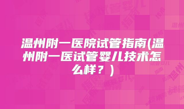 温州附一医院试管指南(温州附一医试管婴儿技术怎么样？)