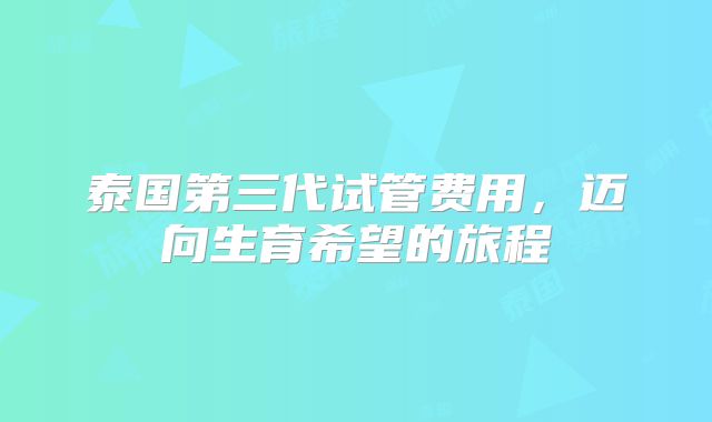 泰国第三代试管费用，迈向生育希望的旅程