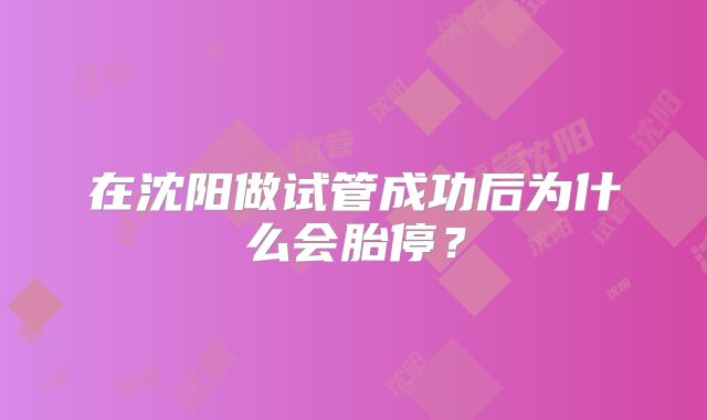 在沈阳做试管成功后为什么会胎停?
