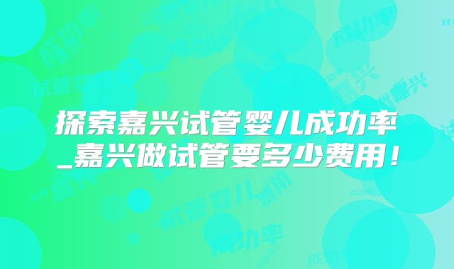 探索嘉兴试管婴儿成功率_嘉兴做试管要多少费用！