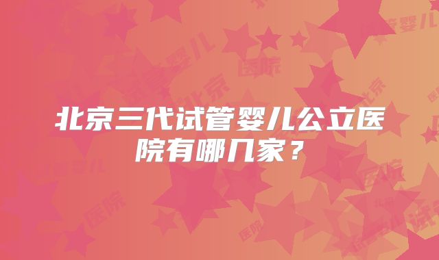 北京三代试管婴儿公立医院有哪几家？