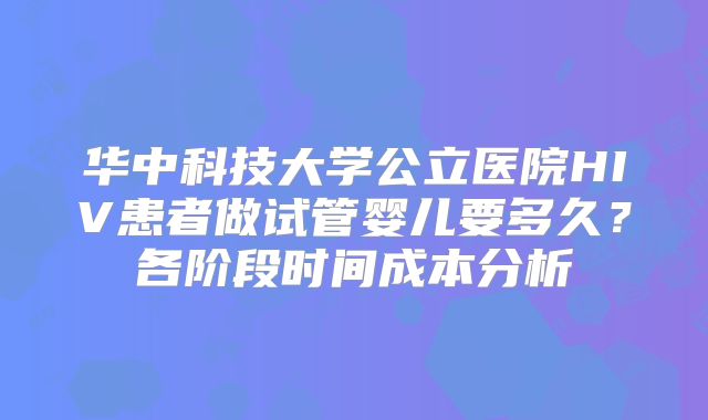华中科技大学公立医院HIV患者做试管婴儿要多久？各阶段时间成本分析