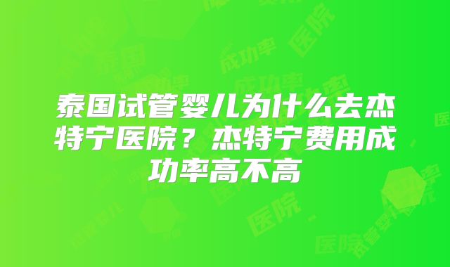 泰国试管婴儿为什么去杰特宁医院？杰特宁费用成功率高不高