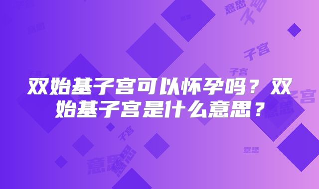 双始基子宫可以怀孕吗?双始基子宫是什么意思?