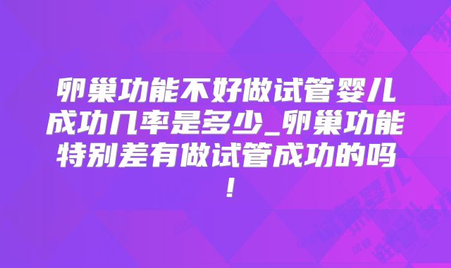 卵巢功能不好做试管婴儿成功几率是多少_卵巢功能特别差有做试管成功的吗!