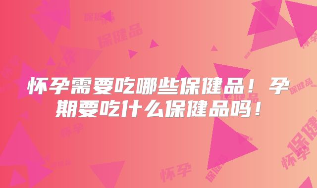 怀孕需要吃哪些保健品！孕期要吃什么保健品吗！