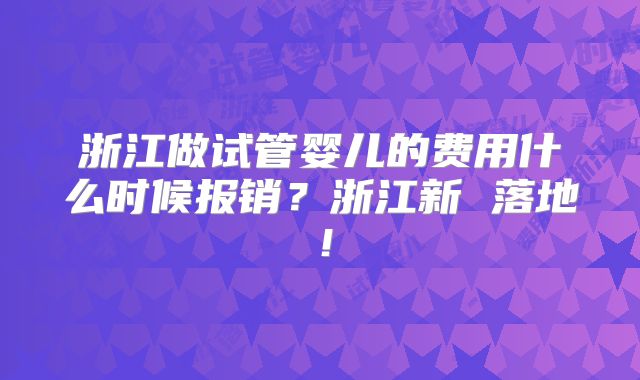浙江做试管婴儿的费用什么时候报销？浙江新 落地！