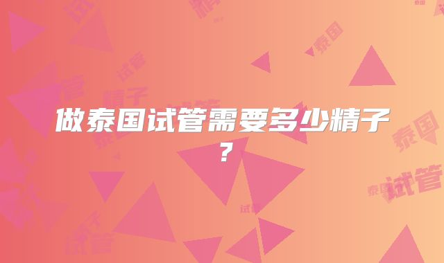做泰国试管需要多少精子？