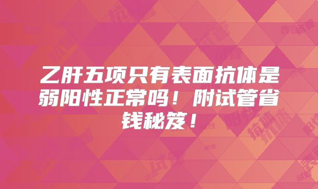 乙肝五项只有表面抗体是弱阳性正常吗！附试管省钱秘笈！