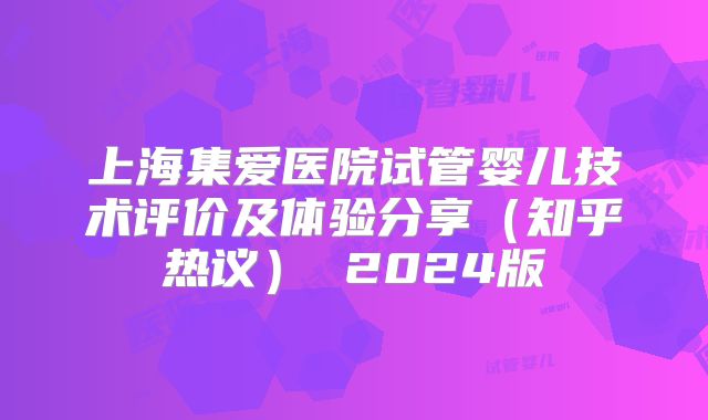 上海集爱医院试管婴儿技术评价及体验分享（知乎热议） 2024版
