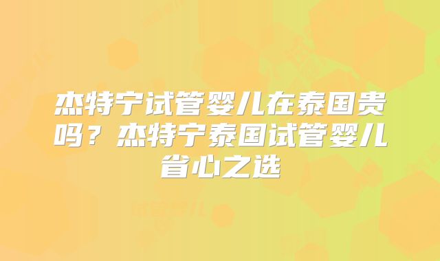 杰特宁试管婴儿在泰国贵吗？杰特宁泰国试管婴儿省心之选