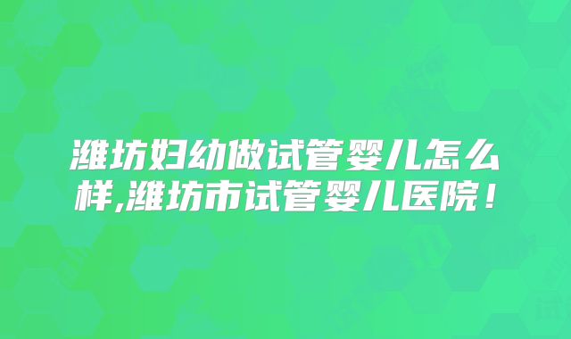 潍坊妇幼做试管婴儿怎么样,潍坊市试管婴儿医院！