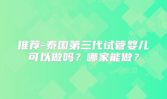 推荐-泰国第三代试管婴儿可以做吗?哪家能做?