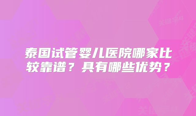 泰国试管婴儿医院哪家比较靠谱？具有哪些优势？