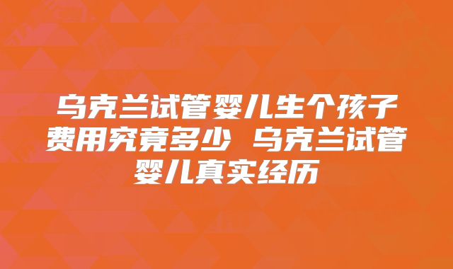 乌克兰试管婴儿生个孩子费用究竟多少 乌克兰试管婴儿真实经历