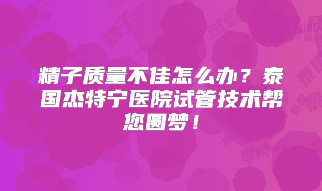 精子质量不佳怎么办？泰国杰特宁医院试管技术帮您圆梦！