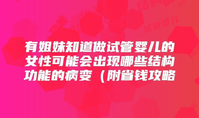 有姐妹知道做试管婴儿的女性可能会出现哪些结构功能的病变（附省钱攻略