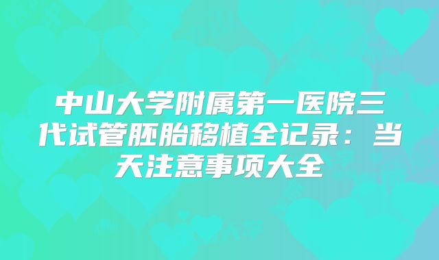 中山大学附属第一医院三代试管胚胎移植全记录：当天注意事项大全
