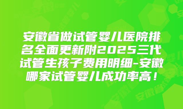 安徽省做试管婴儿医院排名全面更新附2025三代试管生孩子费用明细-安徽哪家试管婴儿成功率高！