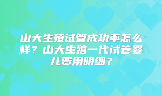 山大生殖试管成功率怎么样?山大生殖一代试管婴儿费用明细?