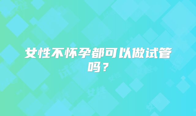 女性不怀孕都可以做试管吗？