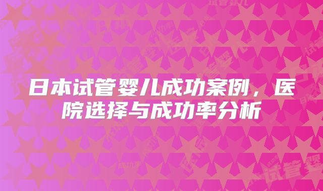日本试管婴儿成功案例，医院选择与成功率分析