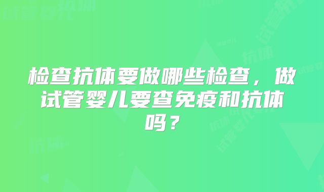 检查抗体要做哪些检查，做试管婴儿要查免疫和抗体吗？