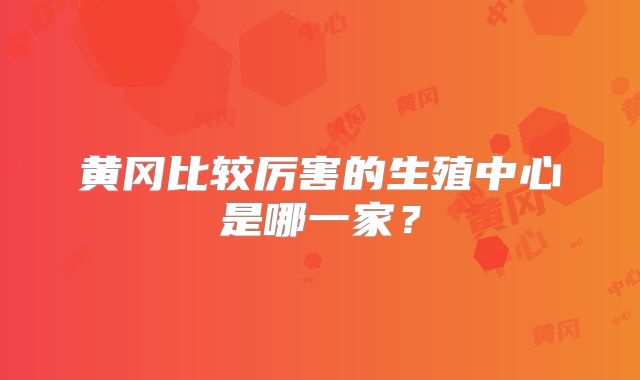 黄冈比较厉害的生殖中心是哪一家？