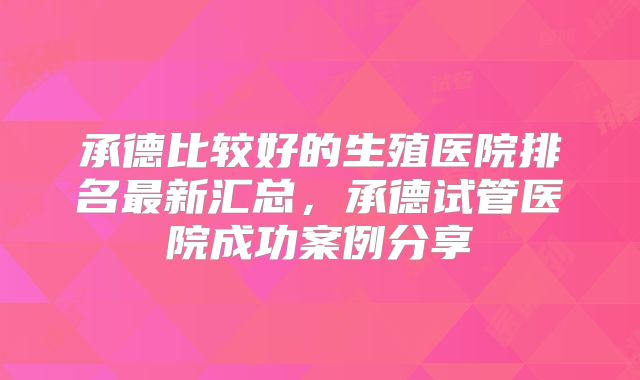 承德比较好的生殖医院排名最新汇总，承德试管医院成功案例分享