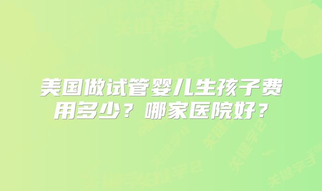 美国做试管婴儿生孩子费用多少？哪家医院好？