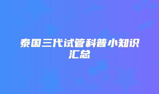 泰国三代试管科普小知识汇总
