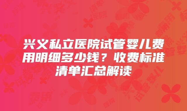 兴义私立医院试管婴儿费用明细多少钱？收费标准清单汇总解读