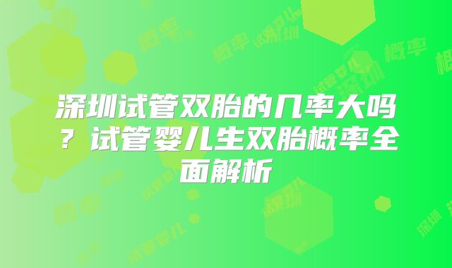 深圳试管双胎的几率大吗?试管婴儿生双胎概率全面解析