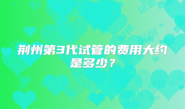 荆州第3代试管的费用大约是多少？