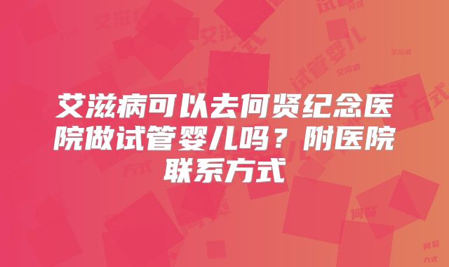 艾滋病可以去何贤纪念医院做试管婴儿吗？附医院联系方式