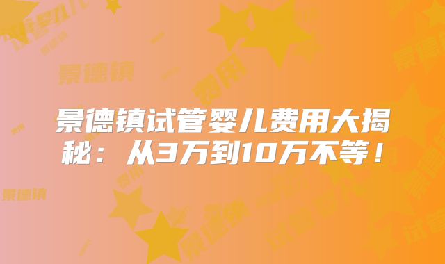 景德镇试管婴儿费用大揭秘：从3万到10万不等！