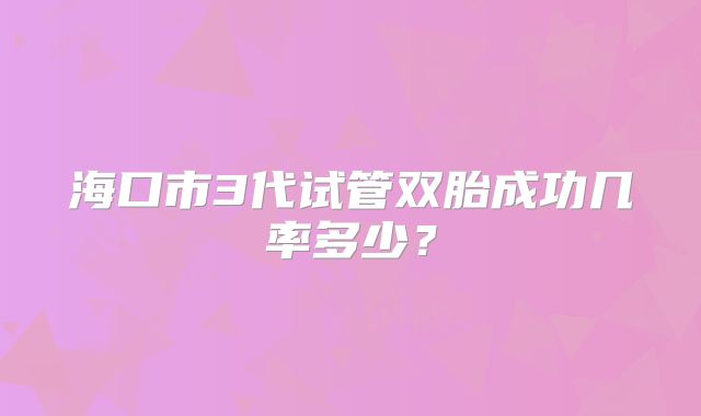 海口市3代试管双胎成功几率多少？