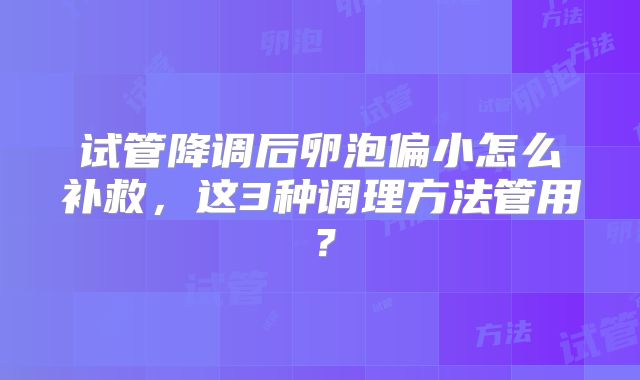 试管降调后卵泡偏小怎么补救，这3种调理方法管用？