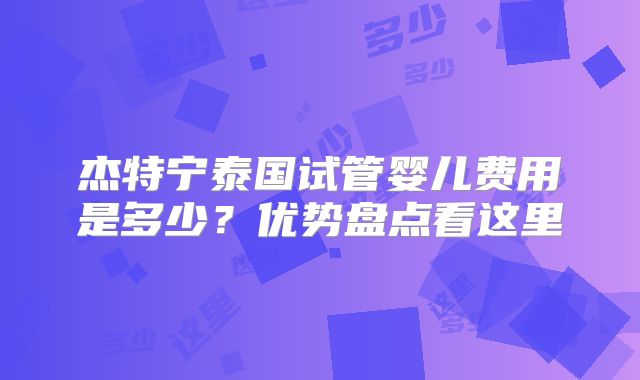 杰特宁泰国试管婴儿费用是多少？优势盘点看这里