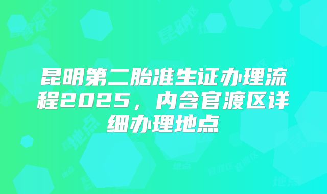 昆明第二胎准生证办理流程2025，内含官渡区详细办理地点