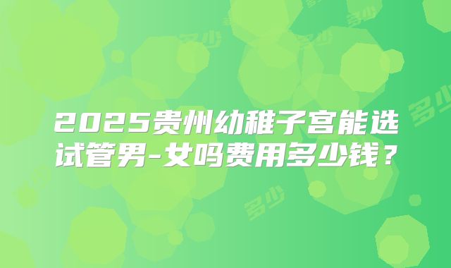 2025贵州幼稚子宫能选试管男-女吗费用多少钱？