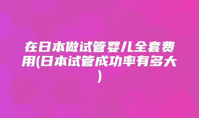 在日本做试管婴儿全套费用(日本试管成功率有多大)