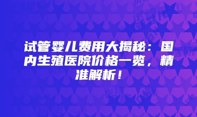 试管婴儿费用大揭秘：国内生殖医院价格一览，精准解析！