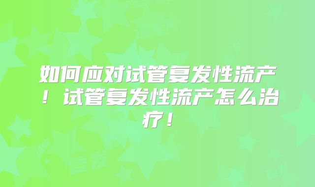如何应对试管复发性流产!试管复发性流产怎么治疗!