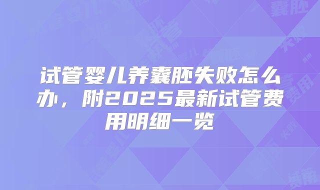 试管婴儿养囊胚失败怎么办,附2025最新试管费用明细一览