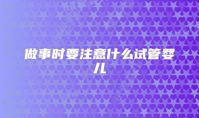 做事时要注意什么试管婴儿