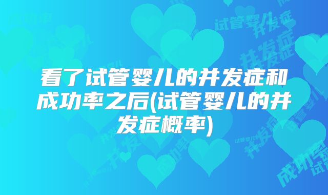 看了试管婴儿的并发症和成功率之后(试管婴儿的并发症概率)
