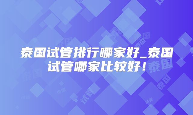 泰国试管排行哪家好_泰国试管哪家比较好！
