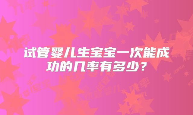 试管婴儿生宝宝一次能成功的几率有多少?
