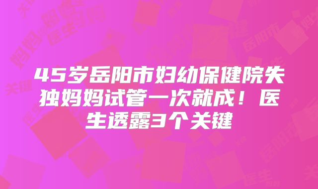 45岁岳阳市妇幼保健院失独妈妈试管一次就成！医生透露3个关键